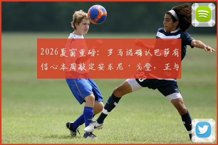 2026夏窗重磅:罗马诺确认巴萨有信心本周敲定安东尼·戈登,正与纽卡谈判8000万欧报价