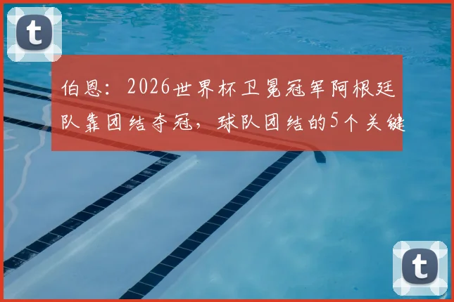 伯恩:2026世界杯卫冕冠军阿根廷队靠团结夺冠,球队团结的5个关键因素分析