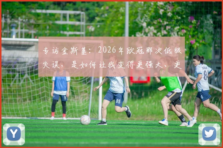 专访金斯基：2026年欧冠那次低级失误，是如何让我变得更强大、更成熟的？