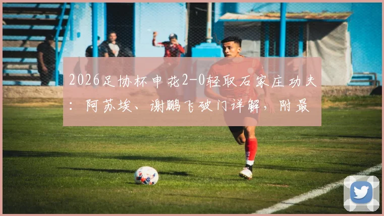 2026足协杯申花2-0轻取石家庄功夫:阿苏埃、谢鹏飞破门详解,附最新赛程与战术复盘
