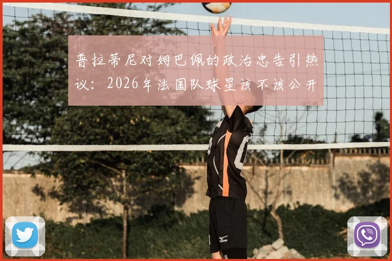 普拉蒂尼对姆巴佩的政治忠告引热议:2026年法国队球星该不该公开表达政治观点?