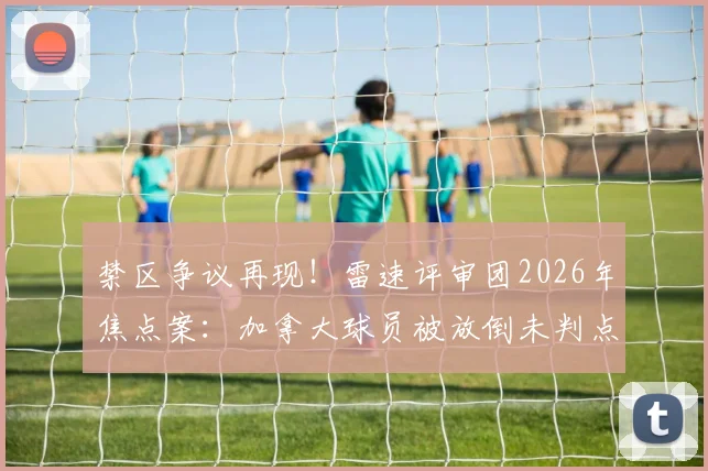 禁区争议再现！雷速评审团2026年焦点案：加拿大球员被放倒未判点，裁判依据何在？附点球规则深度解读