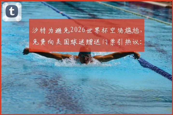 沙特为避免2026世界杯空场尴尬,免费向美国球迷赠送门票引热议:背后动机与球迷反响分析