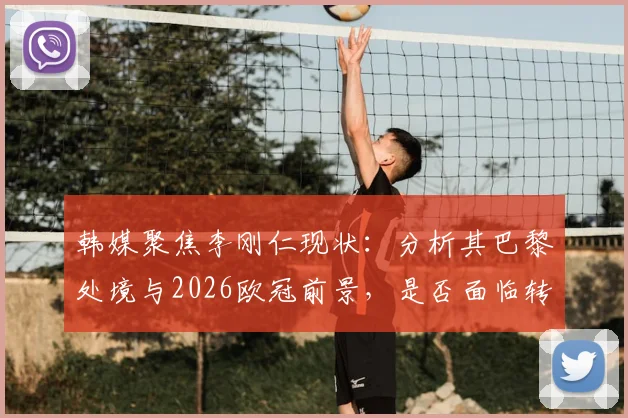 韩媒聚焦李刚仁现状：分析其巴黎处境与2026欧冠前景，是否面临转会困境引关注