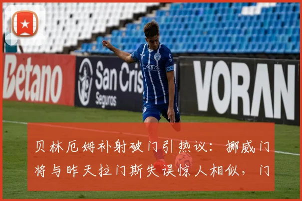 贝林厄姆补射破门引热议:挪威门将与昨天拉门斯失误惊人相似,门将低级错误集锦盘点
