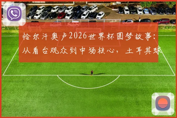 恰尔汗奥卢2026世界杯圆梦故事：从看台观众到中场核心，土耳其球星亲述梦想成真心路历程