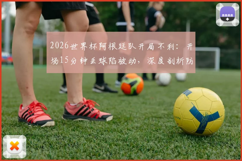 2026世界杯阿根廷队开局不利：开场15分钟丢球陷被动，深度剖析防线漏洞与翻盘可能
