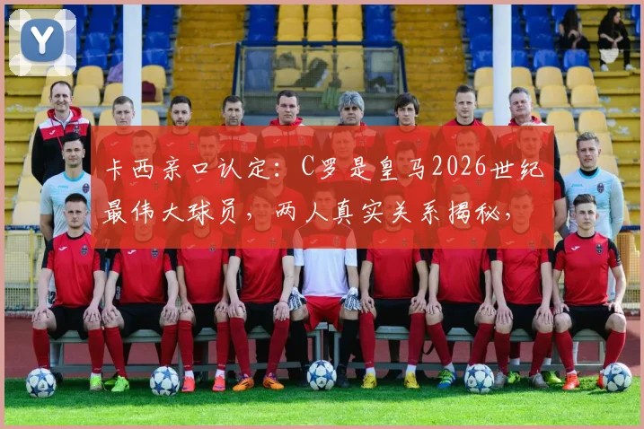 卡西亲口认定：C罗是皇马2026世纪最伟大球员，两人真实关系揭秘，世界杯玩笑背后故事