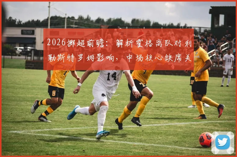 2026挪超前瞻：解析霍格离队对利勒斯特罗姆影响，中场核心缺席关键兄弟对决，附新赛季阵容变动分析