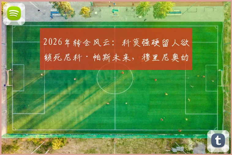 2026年转会风云:科莫强硬留人欲锁死尼科·帕斯未来,穆里尼奥的罗马同样抛出橄榄枝引发争夺战