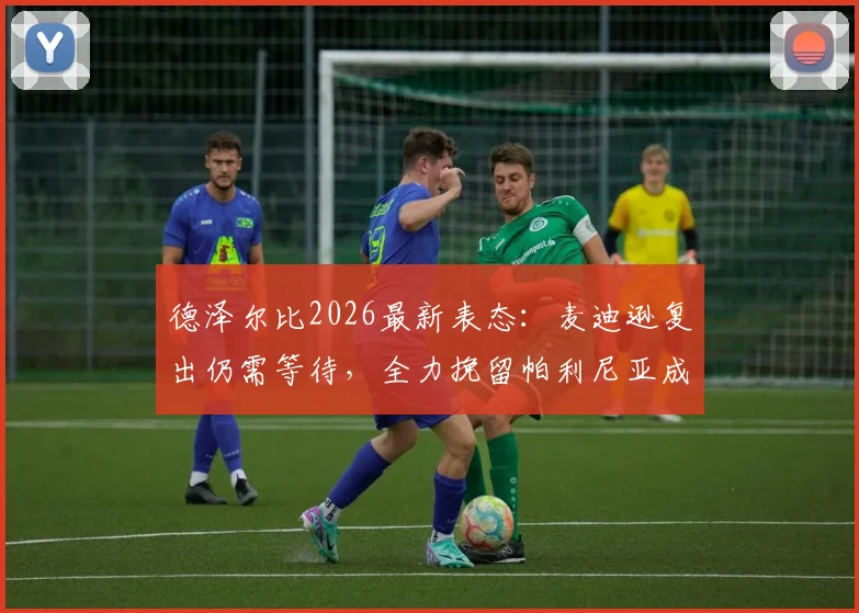 德泽尔比2026最新表态：麦迪逊复出仍需等待，全力挽留帕利尼亚成首要任务