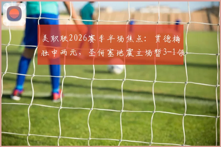美职联2026赛季半场焦点:贾德梅独中两元,圣何塞地震主场暂3-1领先波特兰伐木工