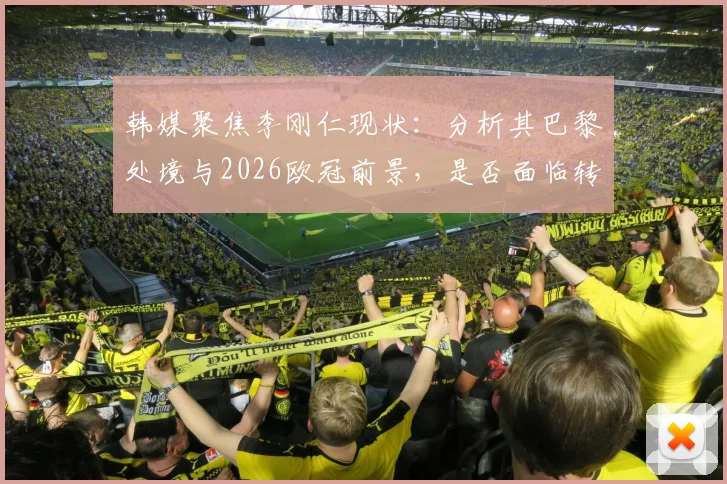 韩媒聚焦李刚仁现状:分析其巴黎处境与2026欧冠前景,是否面临转会困境引关注