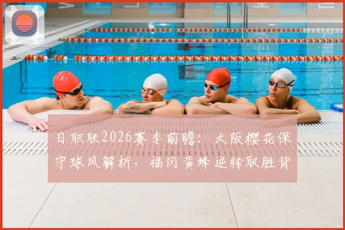 日职联2026赛季前瞻：大阪樱花保守球风解析，福冈黄蜂逆转取胜背后的战术博弈与看点