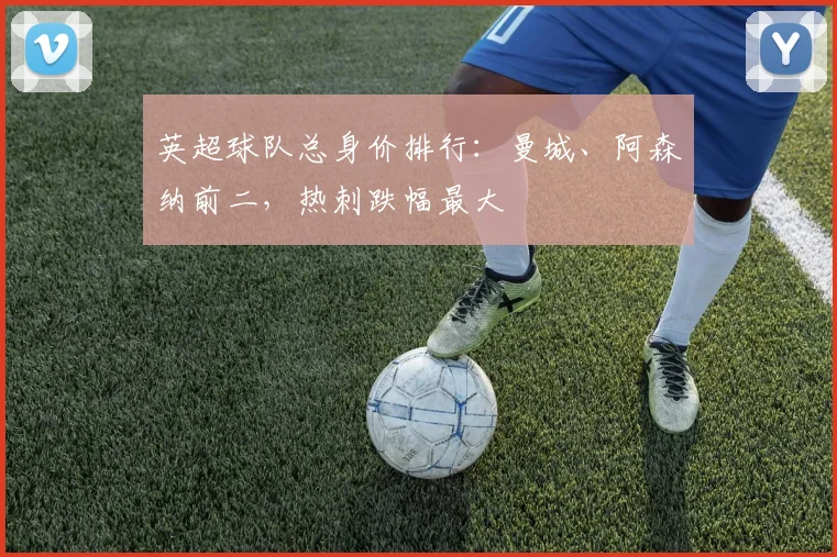 英超球队总身价排行：曼城、阿森纳前二，热刺跌幅最大