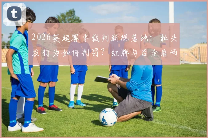 2026英超赛季裁判新规落地：扯头发行为如何判罚？红牌与否全看两大关键要素