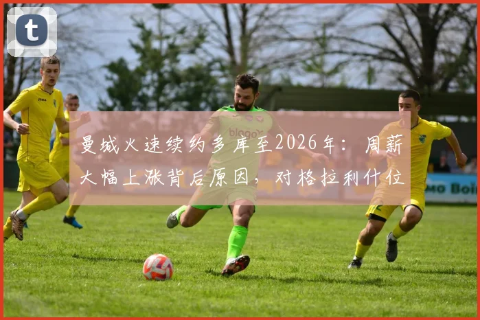 曼城火速续约多库至2026年:周薪大幅上涨背后原因,对格拉利什位置有何影响?