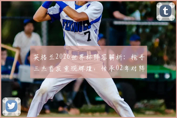 英格兰2026世界杯阵容解析：枪手三杰首发重现辉煌，传承02年对阵巴西经典阵容