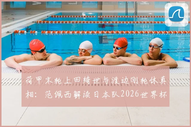 荷甲末轮上田绮世与渡边刚轮休真相:范佩西解读日本队2026世界杯备战策略