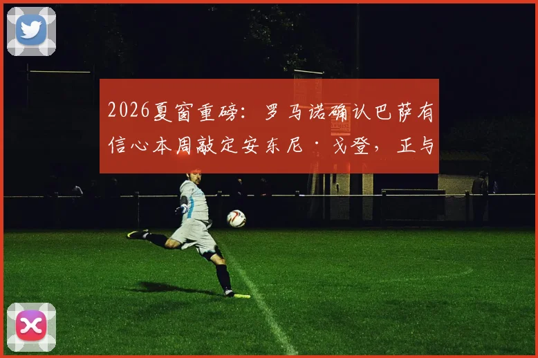 2026夏窗重磅：罗马诺确认巴萨有信心本周敲定安东尼·戈登，正与纽卡谈判8000万欧报价
