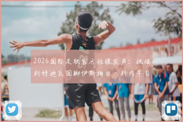 2026国际足联官方社媒发声:祝福科特迪瓦国脚伊斯梅尔·科内早日伤愈重返赛场