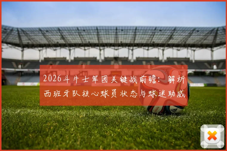 2026斗牛士军团关键战前瞻：解析西班牙队核心球员状态与球迷助威歌曲对士气影响