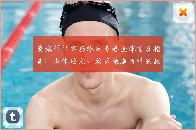 曼城2026客场球衣香港全球首发指南:具体地点、购买渠道与特别款式详解,附球迷参与攻略