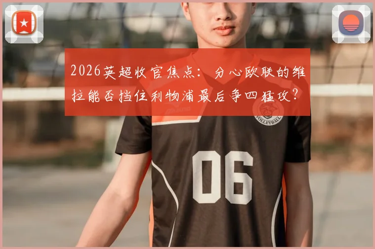 2026英超收官焦点：分心欧联的维拉能否挡住利物浦最后争四猛攻？战术与关键球员全面前瞻