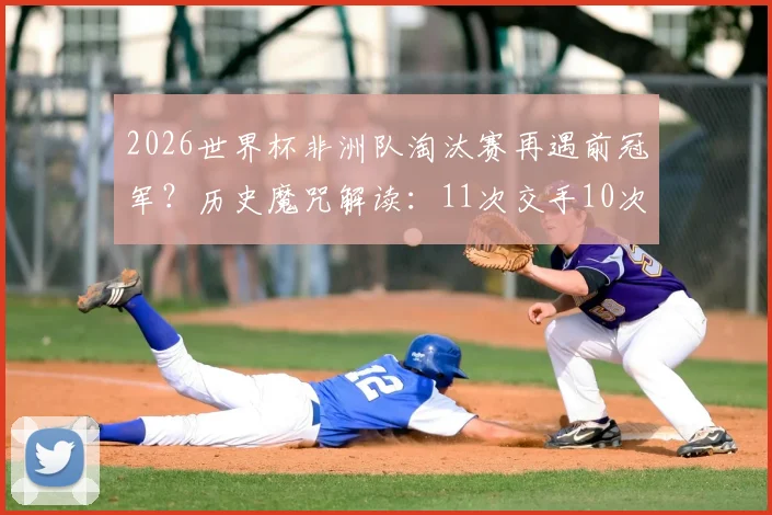 2026世界杯非洲队淘汰赛再遇前冠军？历史魔咒解读：11次交手10次出局，仅一次例外