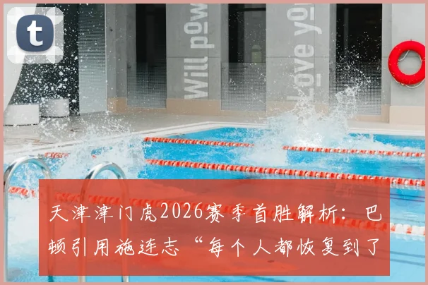 天津津门虎2026赛季首胜解析:巴顿引用施连志“每个人都恢复到了最佳状态”背后的球队变化