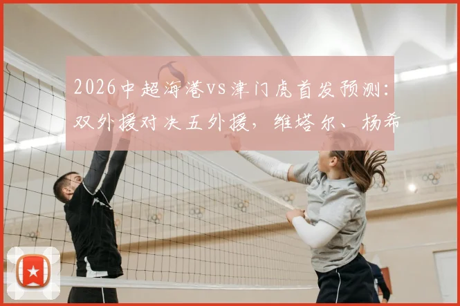 2026中超海港vs津门虎首发预测：双外援对决五外援，维塔尔、杨希谁扛大旗？阵容实力对比解析