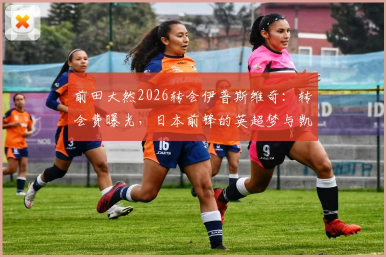 前田大然2026转会伊普斯维奇:转会费曝光,日本前锋的英超梦与凯尔特人替代者分析
