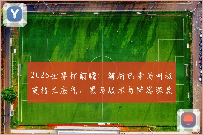 2026世界杯前瞻：解析巴拿马叫板英格兰底气，黑马战术与阵容深度全观察
