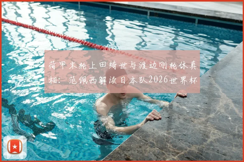 荷甲末轮上田绮世与渡边刚轮休真相：范佩西解读日本队2026世界杯备战策略