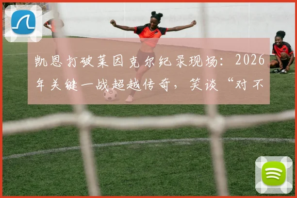 凯恩打破莱因克尔纪录现场:2026年关键一战超越传奇,笑谈“对不起加里”背后的故事与数据