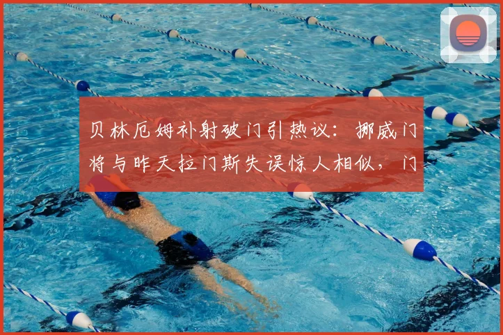 贝林厄姆补射破门引热议：挪威门将与昨天拉门斯失误惊人相似，门将低级错误集锦盘点