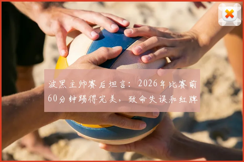 波黑主帅赛后坦言：2026年比赛前60分钟踢得完美，致命失误和红牌导致被逆转